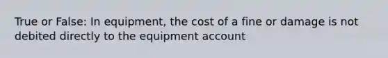 True or False: In equipment, the cost of a fine or damage is not debited directly to the equipment account