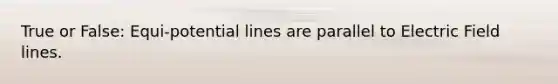 True or False: Equi-potential lines are parallel to Electric Field lines.