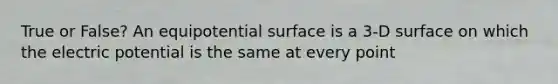 True or False? An equipotential surface is a 3-D surface on which the electric potential is the same at every point