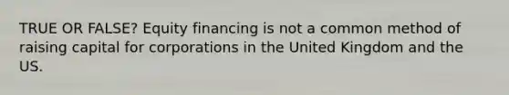 TRUE OR FALSE? Equity financing is not a common method of raising capital for corporations in the United Kingdom and the US.