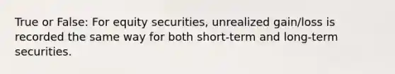 True or False: For equity securities, unrealized gain/loss is recorded the same way for both short-term and long-term securities.