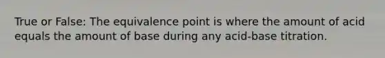 True or False: The equivalence point is where the amount of acid equals the amount of base during any acid-base titration.