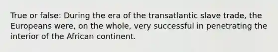 True or false: During the era of the transatlantic slave trade, the Europeans were, on the whole, very successful in penetrating the interior of the African continent.