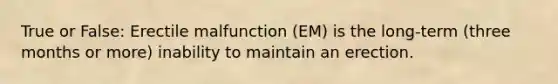 True or False: Erectile malfunction (EM) is the long-term (three months or more) inability to maintain an erection.