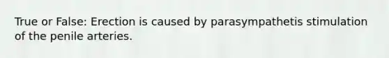 True or False: Erection is caused by parasympathetis stimulation of the penile arteries.
