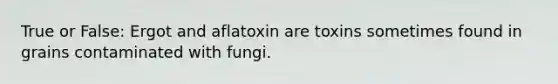 True or False: Ergot and aflatoxin are toxins sometimes found in grains contaminated with fungi.