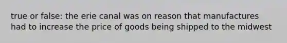 true or false: the erie canal was on reason that manufactures had to increase the price of goods being shipped to the midwest