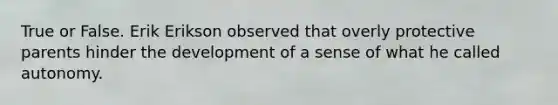 True or False. Erik Erikson observed that overly protective parents hinder the development of a sense of what he called autonomy.