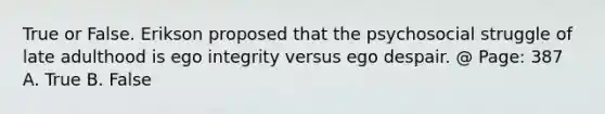 True or False. Erikson proposed that the psychosocial struggle of late adulthood is ego integrity versus ego despair. @ Page: 387 A. True B. False