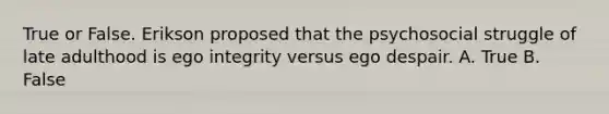 True or False. Erikson proposed that the psychosocial struggle of late adulthood is ego integrity versus ego despair. A. True B. False