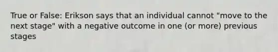 True or False: Erikson says that an individual cannot "move to the next stage" with a negative outcome in one (or more) previous stages