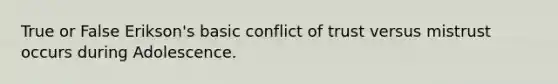 True or False Erikson's basic conflict of trust versus mistrust occurs during Adolescence.