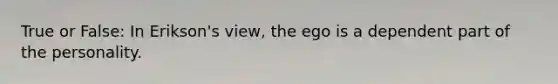 True or False: In Erikson's view, the ego is a dependent part of the personality.