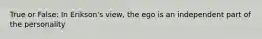 True or False: In Erikson's view, the ego is an independent part of the personality