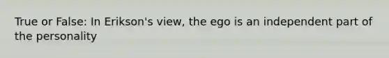 True or False: In Erikson's view, the ego is an independent part of the personality