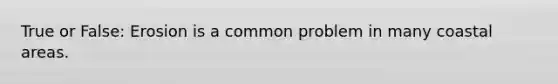 True or False: Erosion is a common problem in many coastal areas.