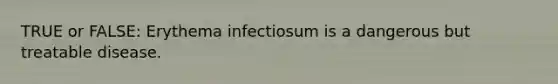 TRUE or FALSE: Erythema infectiosum is a dangerous but treatable disease.