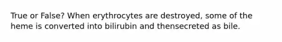 True or False? When erythrocytes are destroyed, some of the heme is converted into bilirubin and thensecreted as bile.