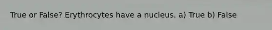 True or False? Erythrocytes have a nucleus. a) True b) False