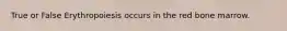 True or False Erythropoiesis occurs in the red bone marrow.