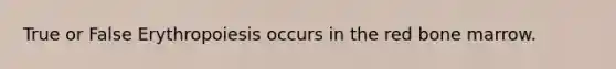 True or False Erythropoiesis occurs in the red bone marrow.