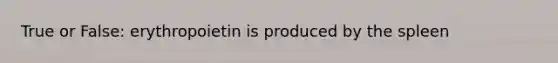 True or False: erythropoietin is produced by the spleen