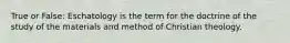 True or False: Eschatology is the term for the doctrine of the study of the materials and method of Christian theology.