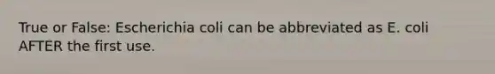 True or False: Escherichia coli can be abbreviated as E. coli AFTER the first use.