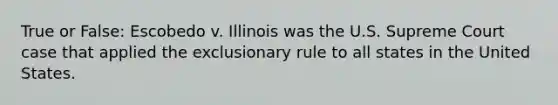 True or False: Escobedo v. Illinois was the U.S. Supreme Court case that applied the exclusionary rule to all states in the United States.