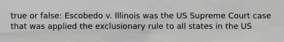 true or false: Escobedo v. Illinois was the US Supreme Court case that was applied the exclusionary rule to all states in the US