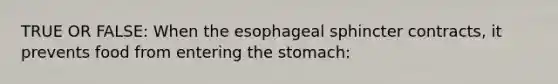 TRUE OR FALSE: When the esophageal sphincter contracts, it prevents food from entering the stomach: