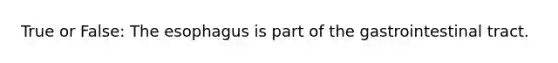 True or False: The esophagus is part of the gastrointestinal tract.