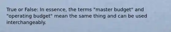 True or False: In essence, the terms "master budget" and "operating budget" mean the same thing and can be used interchangeably.