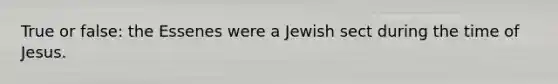 True or false: the Essenes were a Jewish sect during the time of Jesus.