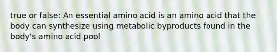 true or false: An essential amino acid is an amino acid that the body can synthesize using metabolic byproducts found in the body's amino acid pool