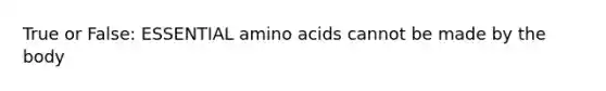 True or False: ESSENTIAL amino acids cannot be made by the body