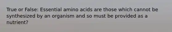 True or False: Essential <a href='https://www.questionai.com/knowledge/k9gb720LCl-amino-acids' class='anchor-knowledge'>amino acids</a> are those which cannot be synthesized by an organism and so must be provided as a nutrient?