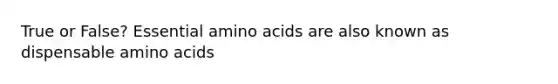 True or False? Essential amino acids are also known as dispensable amino acids