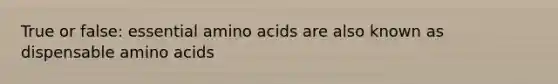 True or false: essential amino acids are also known as dispensable amino acids