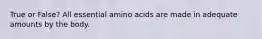 True or False? All essential amino acids are made in adequate amounts by the body.