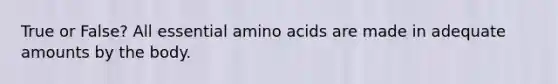 True or False? All essential amino acids are made in adequate amounts by the body.