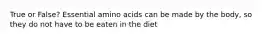 True or False? Essential amino acids can be made by the body, so they do not have to be eaten in the diet