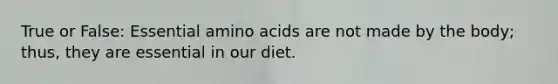 True or False: Essential amino acids are not made by the body; thus, they are essential in our diet.