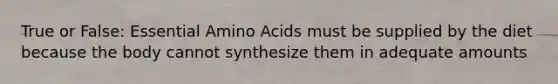 True or False: Essential Amino Acids must be supplied by the diet because the body cannot synthesize them in adequate amounts