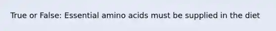 True or False: Essential amino acids must be supplied in the diet