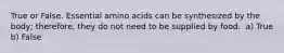 True or False. Essential amino acids can be synthesized by the body; therefore, they do not need to be supplied by food. ﻿﻿﻿ a) True b) ﻿﻿﻿False