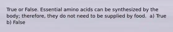 True or False. Essential <a href='https://www.questionai.com/knowledge/k9gb720LCl-amino-acids' class='anchor-knowledge'>amino acids</a> can be synthesized by the body; therefore, they do not need to be supplied by food. ﻿﻿﻿ a) True b) ﻿﻿﻿False