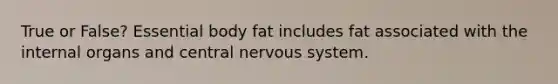 True or False? Essential body fat includes fat associated with the internal organs and central nervous system.