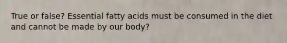 True or false? Essential fatty acids must be consumed in the diet and cannot be made by our body?