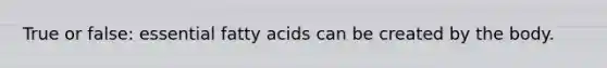 True or false: essential fatty acids can be created by the body.